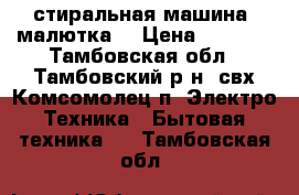 стиральная машина “малютка“ › Цена ­ 1 500 - Тамбовская обл., Тамбовский р-н, свх Комсомолец п. Электро-Техника » Бытовая техника   . Тамбовская обл.